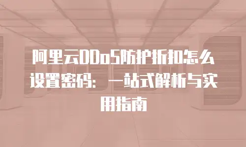 阿里云DDoS防护折扣怎么设置密码：一站式解析与实用指南