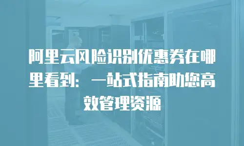 阿里云风险识别优惠券在哪里看到：一站式指南助您高效管理资源