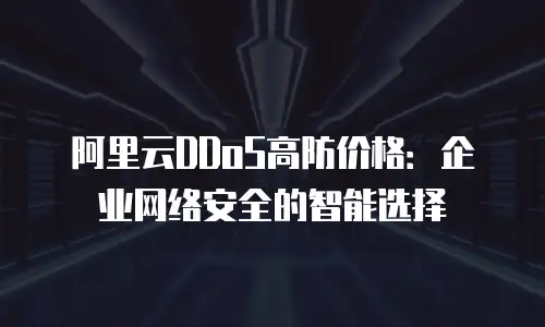 阿里云DDoS高防价格：企业网络安全的智能选择