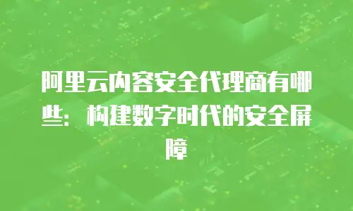 阿里云内容安全代理商有哪些：构建数字时代的安全屏障
