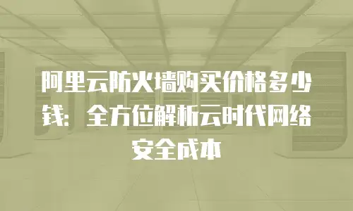 阿里云防火墙购买价格多少钱：全方位解析云时代网络安全成本