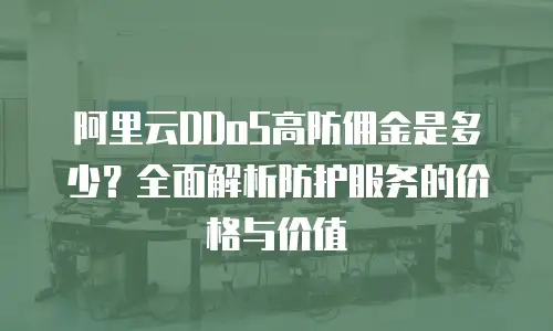 阿里云DDoS高防佣金是多少？全面解析防护服务的价格与价值