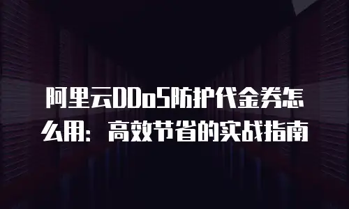 阿里云DDoS防护代金券怎么用：高效节省的实战指南