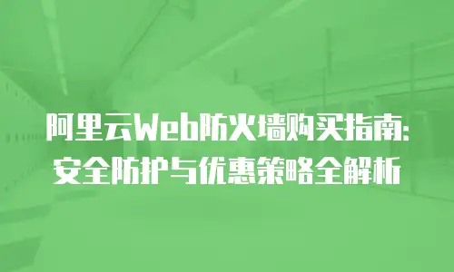 阿里云Web防火墙购买指南：安全防护与优惠策略全解析