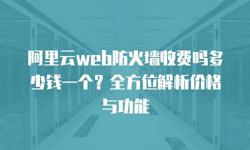 阿里云web防火墙收费吗多少钱一个？全方位解析价格与功能