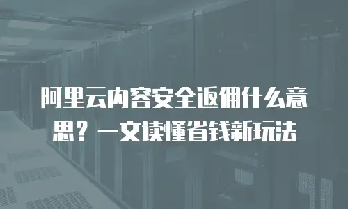 阿里云内容安全返佣什么意思？一文读懂省钱新玩法