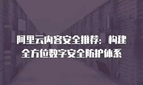 阿里云内容安全推荐：构建全方位数字安全防护体系