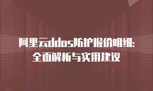 阿里云ddos防护报价明细：全面解析与实用建议