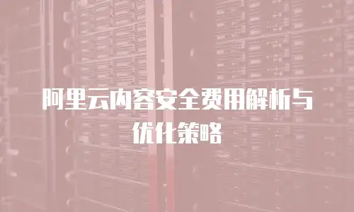 阿里云内容安全费用解析与优化策略