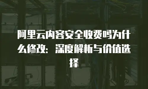 阿里云内容安全收费吗为什么修改：深度解析与价值选择