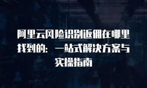 阿里云风险识别返佣在哪里找到的：一站式解决方案与实操指南