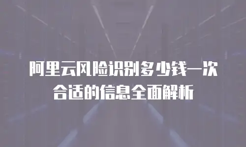 阿里云风险识别多少钱一次合适的信息全面解析