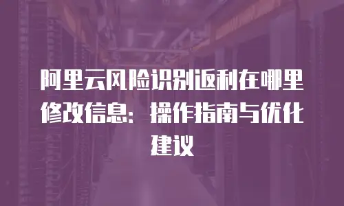 阿里云风险识别返利在哪里修改信息：操作指南与优化建议