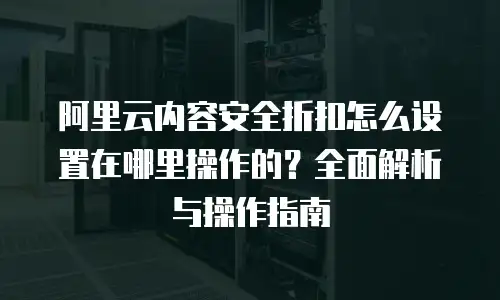 阿里云内容安全折扣怎么设置在哪里操作的？全面解析与操作指南