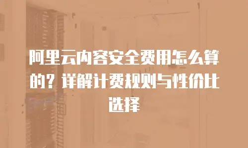 阿里云内容安全费用怎么算的？详解计费规则与性价比选择