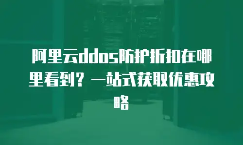 阿里云ddos防护折扣在哪里看到？一站式获取优惠攻略