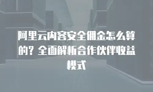 阿里云内容安全佣金怎么算的？全面解析合作伙伴收益模式