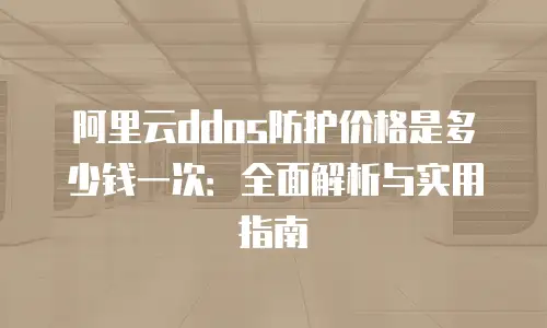 阿里云ddos防护价格是多少钱一次：全面解析与实用指南
