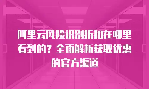 阿里云风险识别折扣在哪里看到的？全面解析获取优惠的官方渠道