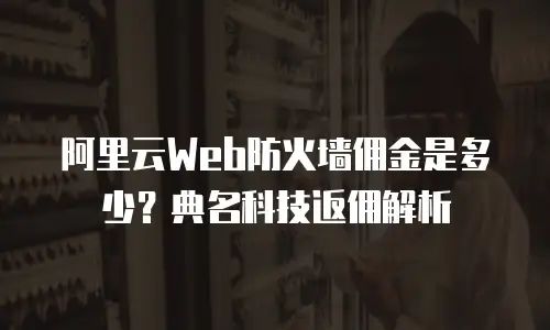 阿里云Web防火墙佣金是多少？典名科技返佣解析