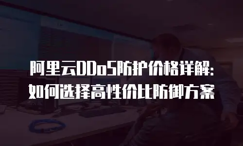 阿里云DDoS防护价格详解：如何选择高性价比防御方案