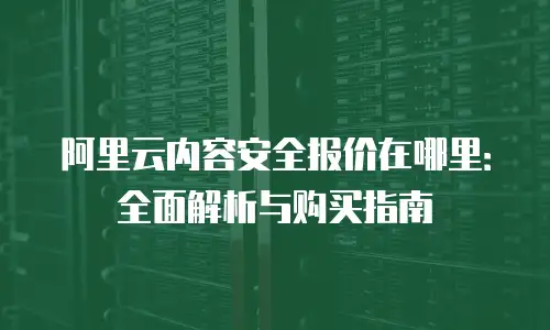 阿里云内容安全报价在哪里：全面解析与购买指南