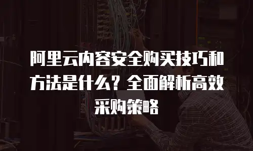 阿里云内容安全购买技巧和方法是什么？全面解析高效采购策略