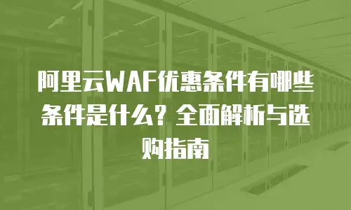 阿里云WAF优惠条件有哪些条件是什么？全面解析与选购指南