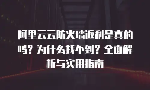 阿里云云防火墙返利是真的吗？为什么找不到？全面解析与实用指南