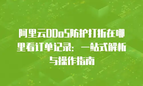 阿里云DDoS防护打折在哪里看订单记录：一站式解析与操作指南