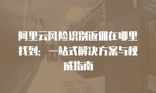 阿里云风险识别返佣在哪里找到：一站式解决方案与权威指南