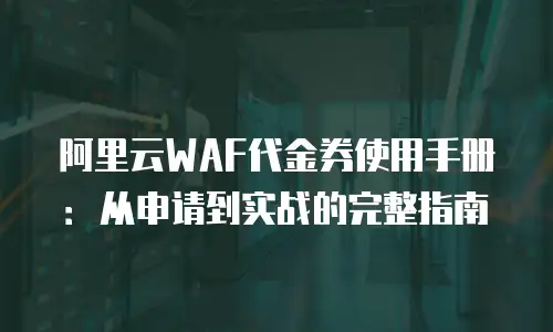 阿里云WAF代金券使用手册：从申请到实战的完整指南