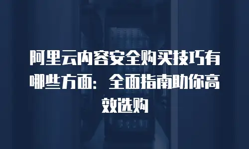 阿里云内容安全购买技巧有哪些方面：全面指南助你高效选购