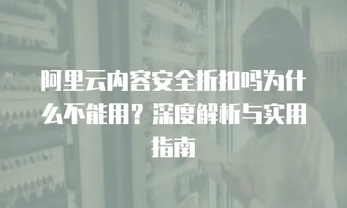 阿里云内容安全折扣吗为什么不能用？深度解析与实用指南