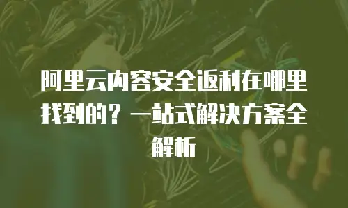 阿里云内容安全返利在哪里找到的？一站式解决方案全解析