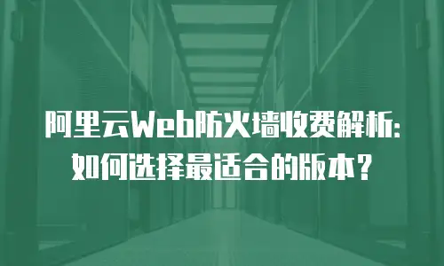 阿里云Web防火墙收费解析：如何选择最适合的版本？