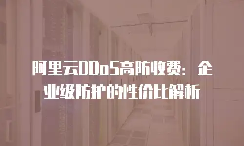 阿里云DDoS高防收费：企业级防护的性价比解析