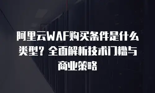 阿里云WAF购买条件是什么类型？全面解析技术门槛与商业策略