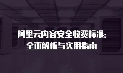 阿里云内容安全收费标准：全面解析与实用指南