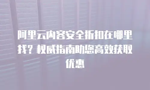 阿里云内容安全折扣在哪里找？权威指南助您高效获取优惠