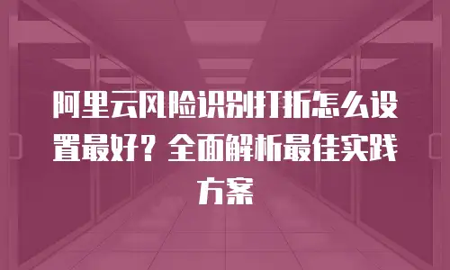 阿里云风险识别打折怎么设置最好？全面解析最佳实践方案