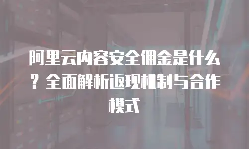 阿里云内容安全佣金是什么？全面解析返现机制与合作模式