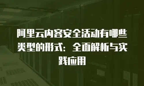 阿里云内容安全活动有哪些类型的形式：全面解析与实践应用