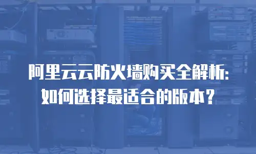 阿里云云防火墙购买全解析：如何选择最适合的版本？