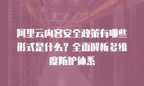 阿里云内容安全政策有哪些形式是什么？全面解析多维度防护体系