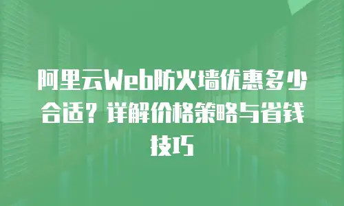 阿里云Web防火墙优惠多少合适？详解价格策略与省钱技巧