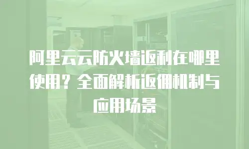 阿里云云防火墙返利在哪里使用？全面解析返佣机制与应用场景