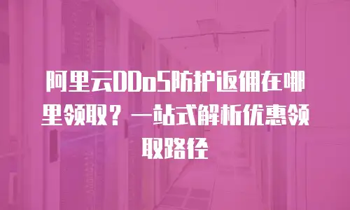 阿里云DDoS防护返佣在哪里领取？一站式解析优惠领取路径