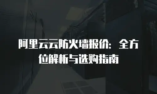 阿里云云防火墙报价：全方位解析与选购指南