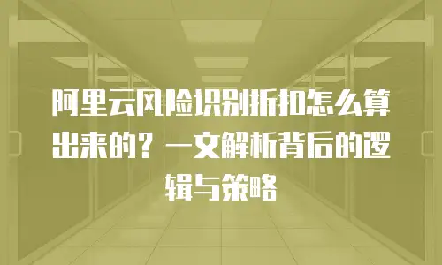 阿里云风险识别折扣怎么算出来的？一文解析背后的逻辑与策略